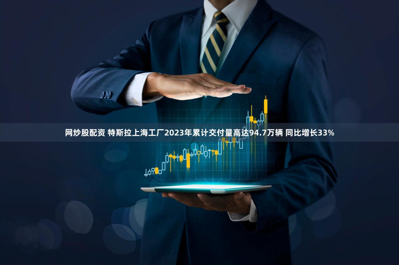网炒股配资 特斯拉上海工厂2023年累计交付量高达94.7万辆 同比增长33%