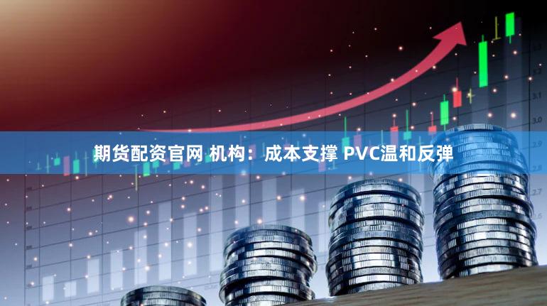 期货配资官网 机构：成本支撑 PVC温和反弹
