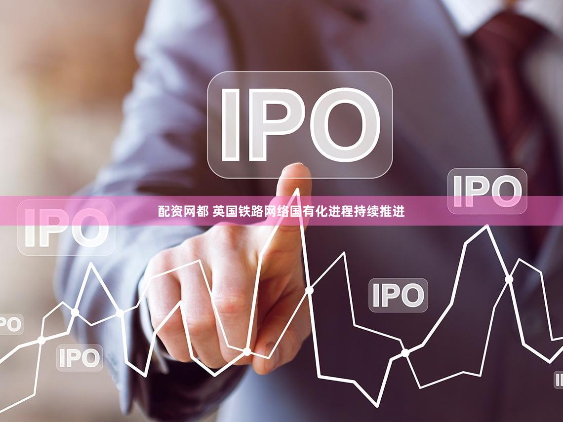 配资网都 英国铁路网络国有化进程持续推进