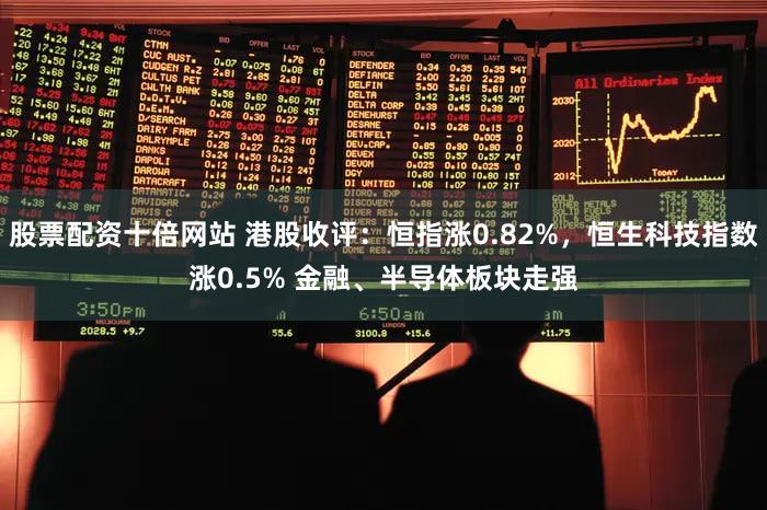 股票配资十倍网站 港股收评：恒指涨0.82%，恒生科技指数涨0.5% 金融、半导体板块走强