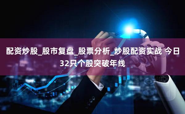 配资炒股_股市复盘_股票分析_炒股配资实战 今日32只个股突破年线
