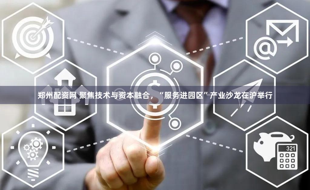 郑州配资网 聚焦技术与资本融合，“服务进园区”产业沙龙在沪举行