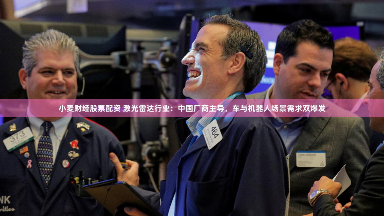 小麦财经股票配资 激光雷达行业：中国厂商主导，车与机器人场景需求双爆发