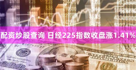 配资炒股查询 日经225指数收盘涨1.41%