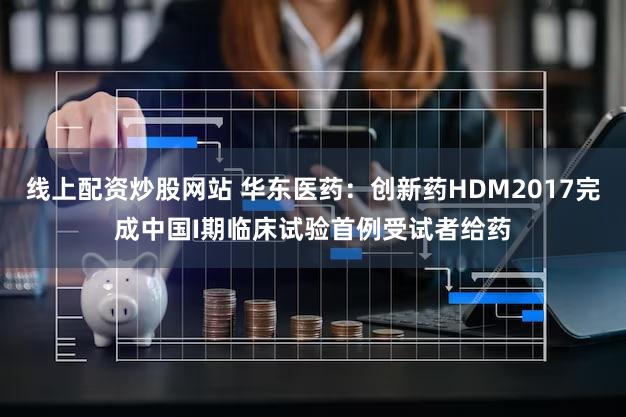 线上配资炒股网站 华东医药：创新药HDM2017完成中国I期临床试验首例受试者给药