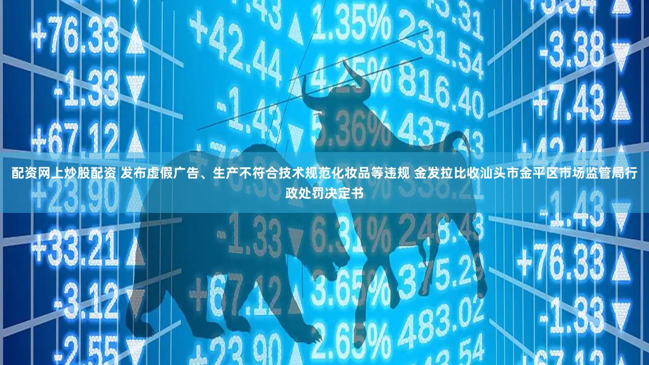 配资网上炒股配资 发布虚假广告、生产不符合技术规范化妆品等违规 金发拉比收汕头市金平区市场监管局行政处罚决定书
