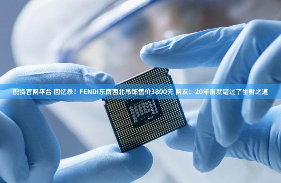 配资官网平台 回忆杀！FENDI东南西北吊饰售价3800元 网友：20年前就错过了生财之道