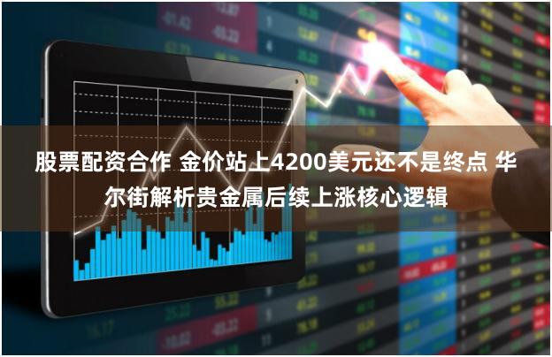 股票配资合作 金价站上4200美元还不是终点 华尔街解析贵金属后续上涨核心逻辑