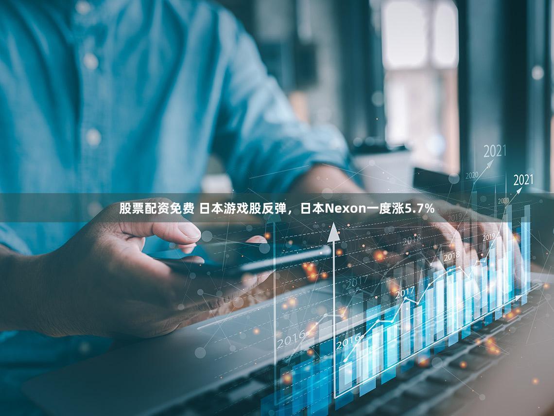 股票配资免费 日本游戏股反弹，日本Nexon一度涨5.7%