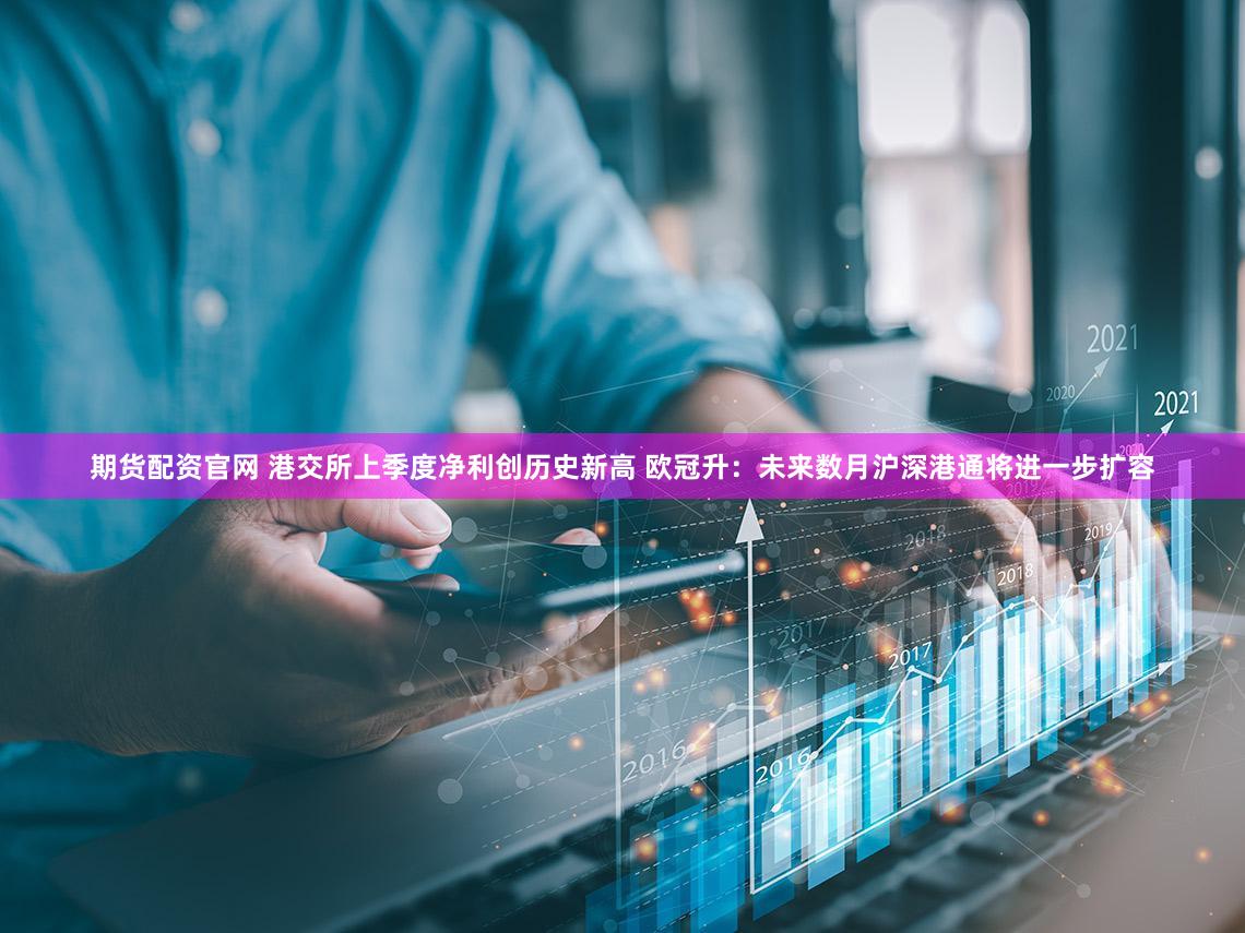 期货配资官网 港交所上季度净利创历史新高 欧冠升：未来数月沪深港通将进一步扩容