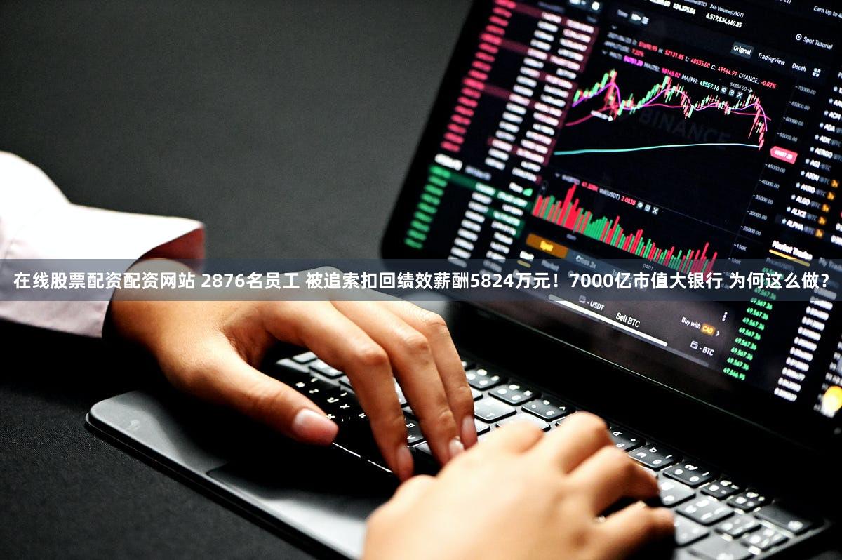 在线股票配资配资网站 2876名员工 被追索扣回绩效薪酬5824万元！7000亿市值大银行 为何这么做？