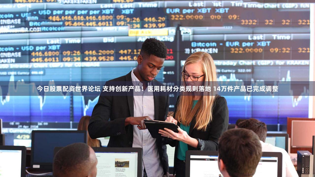 今日股票配资世界论坛 支持创新产品!医用耗材分类规则落地 14万件产品已完成调整