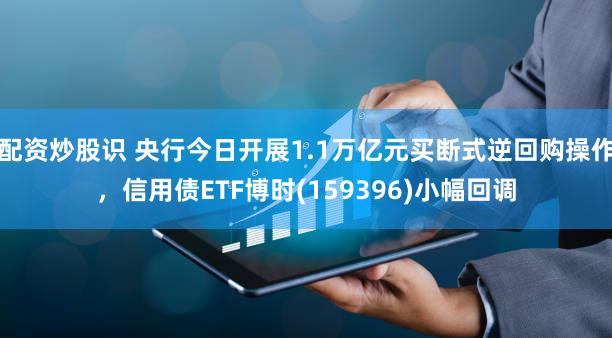 配资炒股识 央行今日开展1.1万亿元买断式逆回购操作,信用债ETF博时(159396)小幅回调
