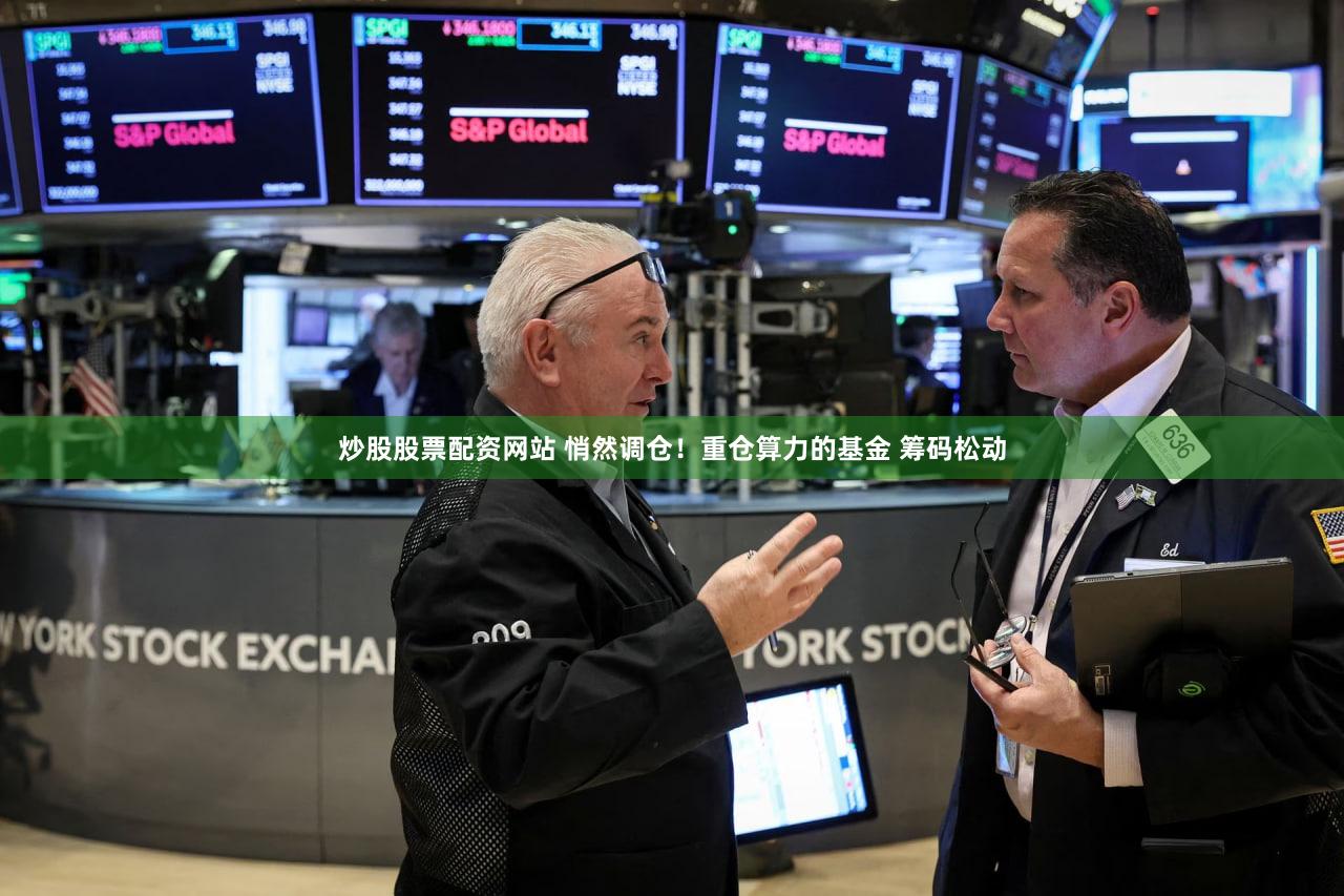 炒股股票配资网站 悄然调仓！重仓算力的基金 筹码松动