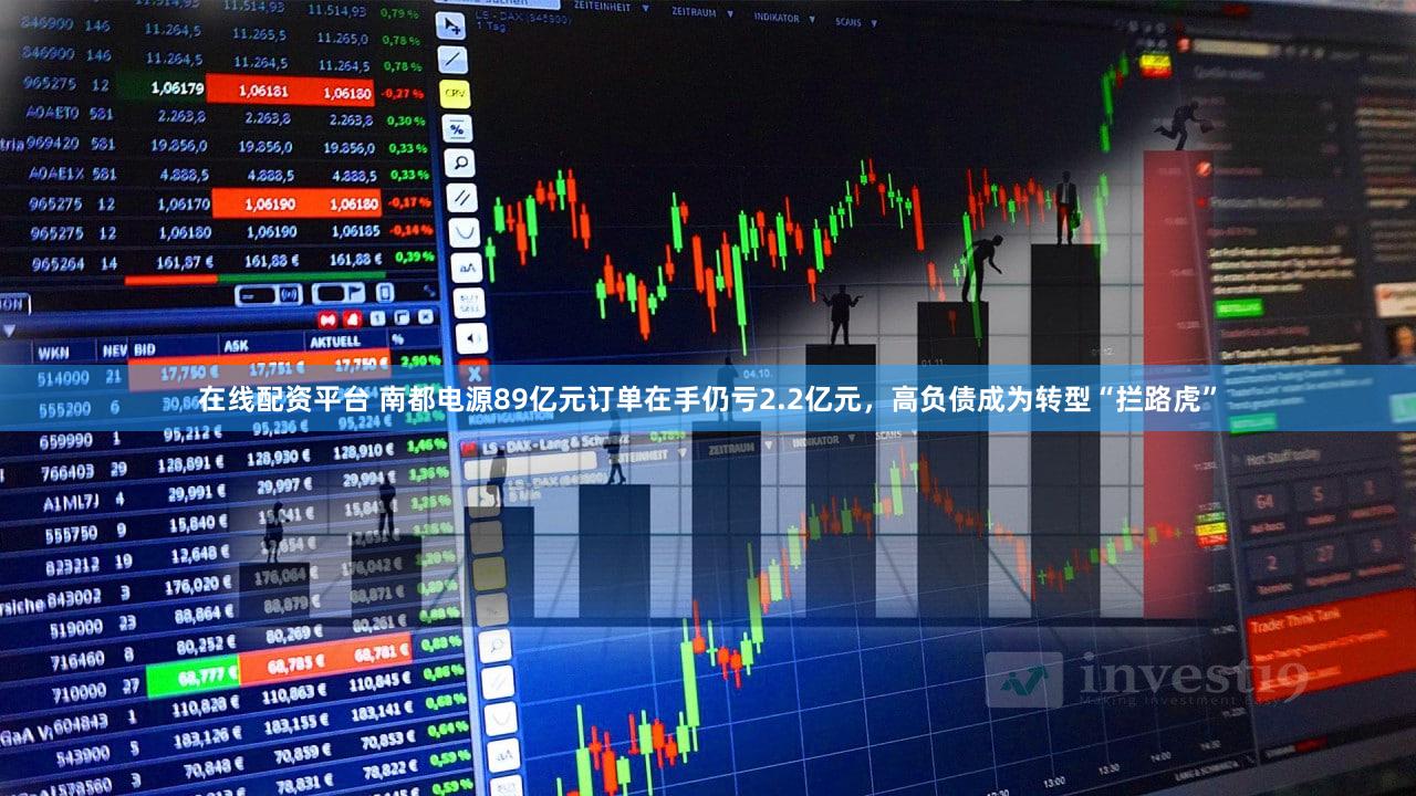 在线配资平台 南都电源89亿元订单在手仍亏2.2亿元，高负债成为转型“拦路虎”