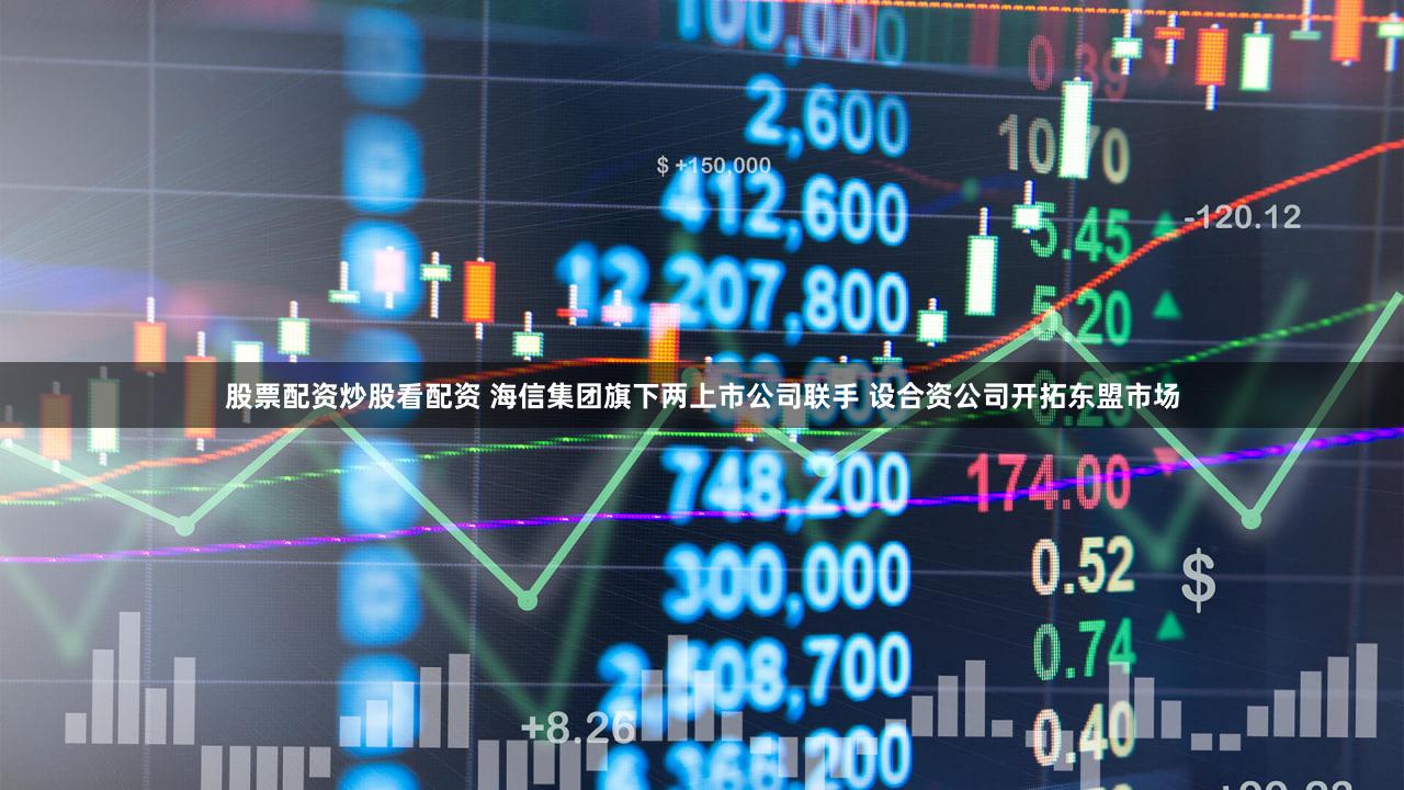 股票配资炒股看配资 海信集团旗下两上市公司联手 设合资公司开拓东盟市场