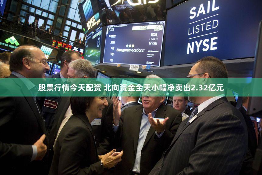 股票行情今天配资 北向资金全天小幅净卖出2.32亿元
