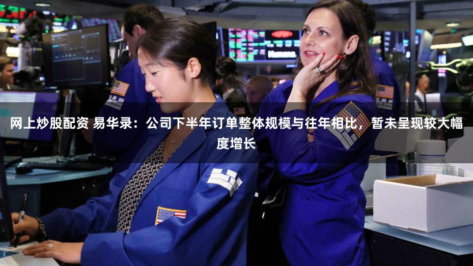 网上炒股配资 易华录：公司下半年订单整体规模与往年相比，暂未呈现较大幅度增长