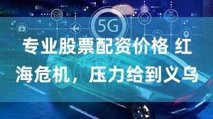 专业股票配资价格 红海危机，压力给到义乌