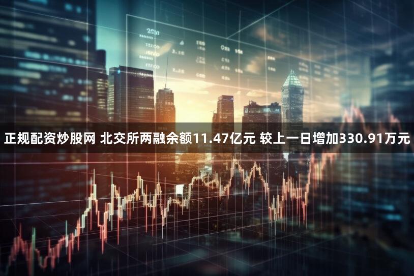 正规配资炒股网 北交所两融余额11.47亿元 较上一日增加330.91万元
