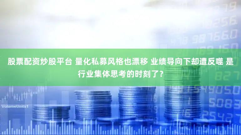 股票配资炒股平台 量化私募风格也漂移 业绩导向下却遭反噬 是行业集体思考的时刻了?