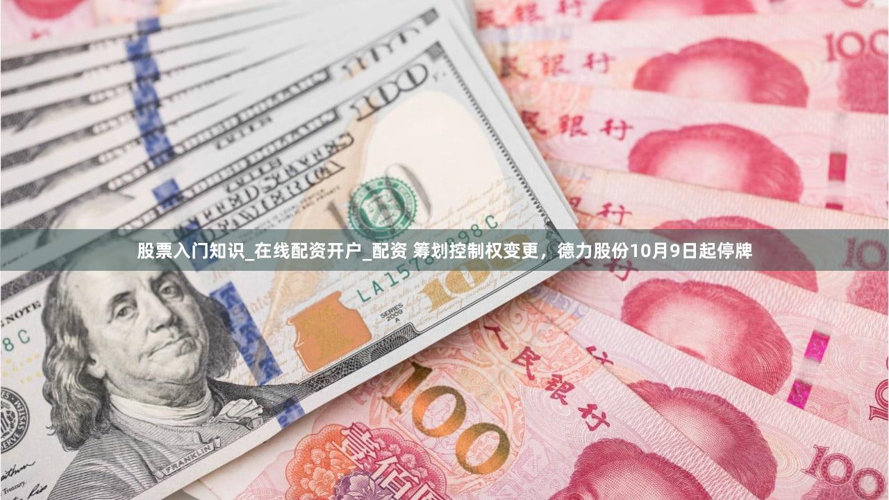 股票入门知识_在线配资开户_配资 筹划控制权变更,德力股份10月9日起停牌