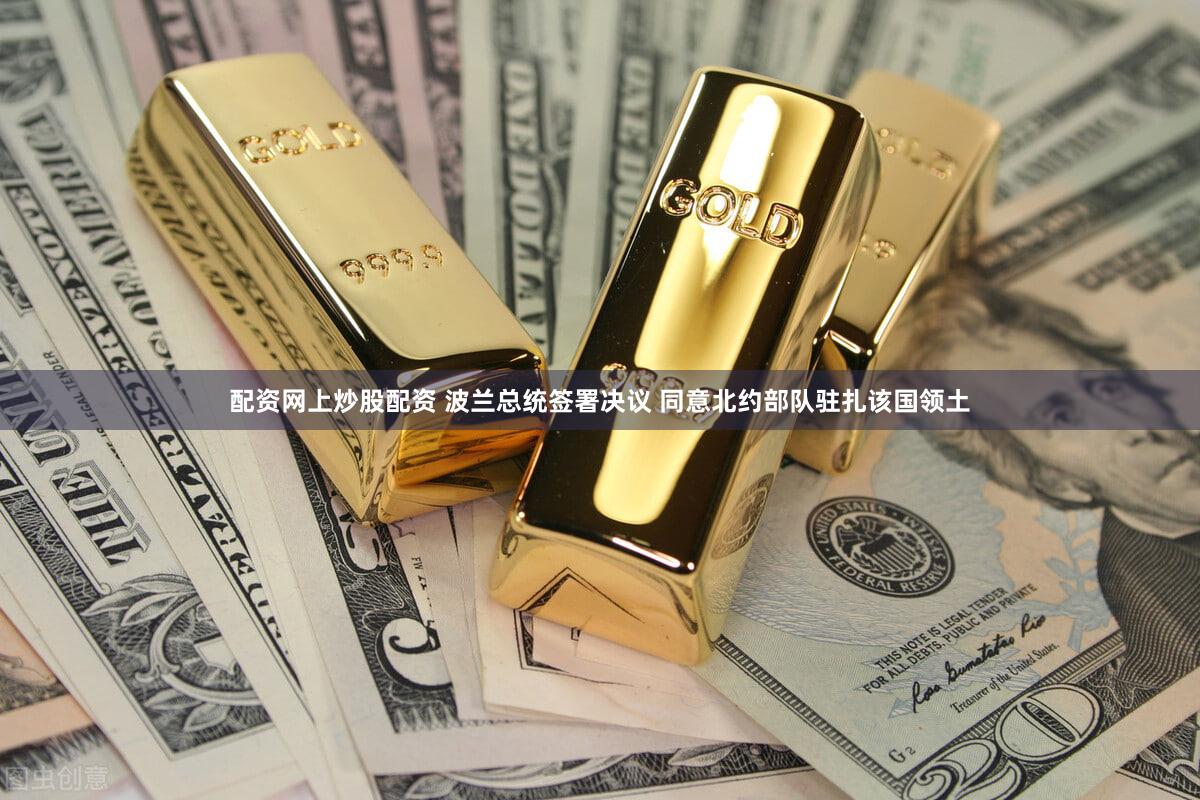 配资网上炒股配资 波兰总统签署决议 同意北约部队驻扎该国领土