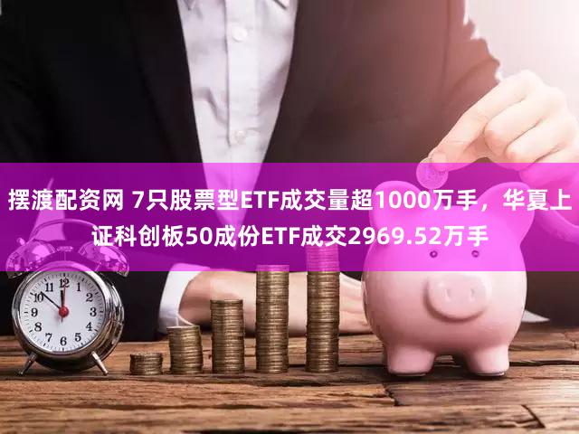 摆渡配资网 7只股票型ETF成交量超1000万手，华夏上证科创板50成份ETF成交2969.52万手