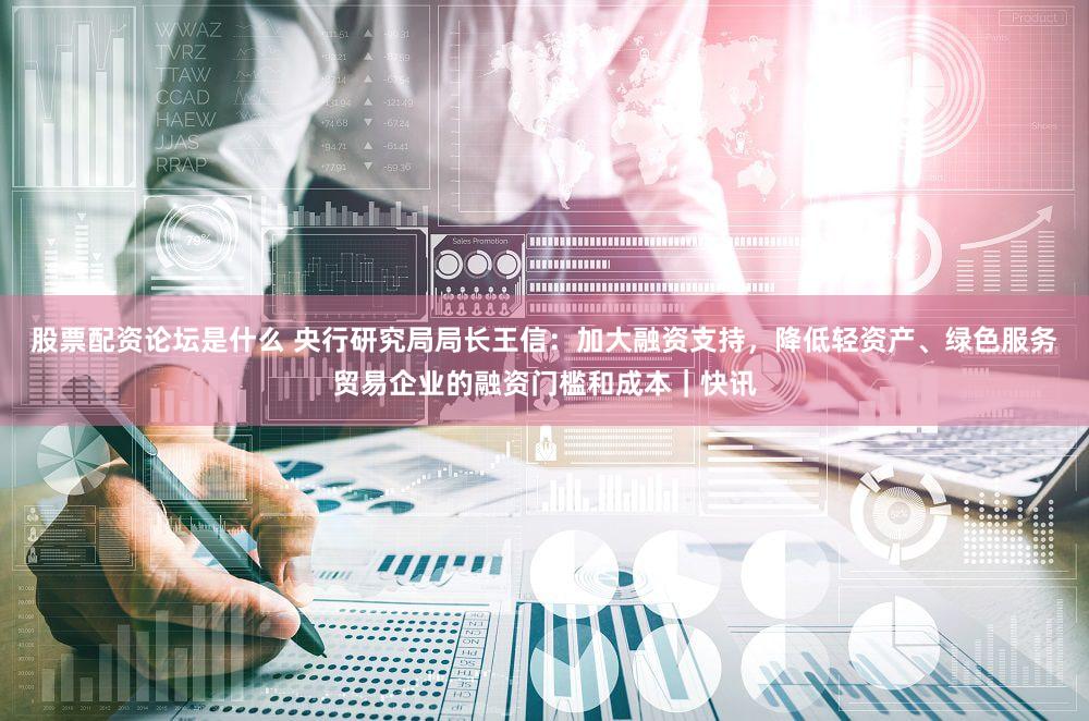 股票配资论坛是什么 央行研究局局长王信:加大融资支持,降低轻资产、绿色服务贸易企业的融资门槛和成本|快讯