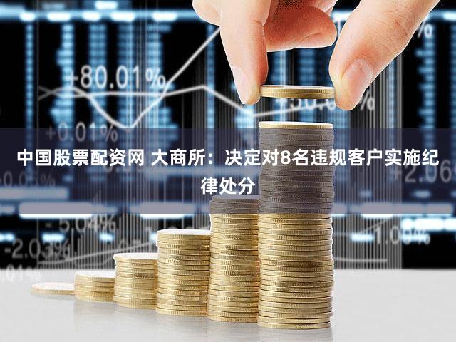 中国股票配资网 大商所：决定对8名违规客户实施纪律处分