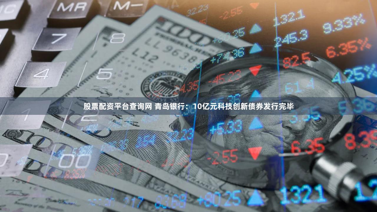 股票配资平台查询网 青岛银行：10亿元科技创新债券发行完毕