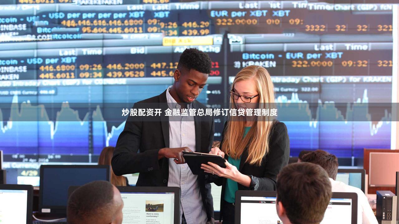炒股配资开 金融监管总局修订信贷管理制度