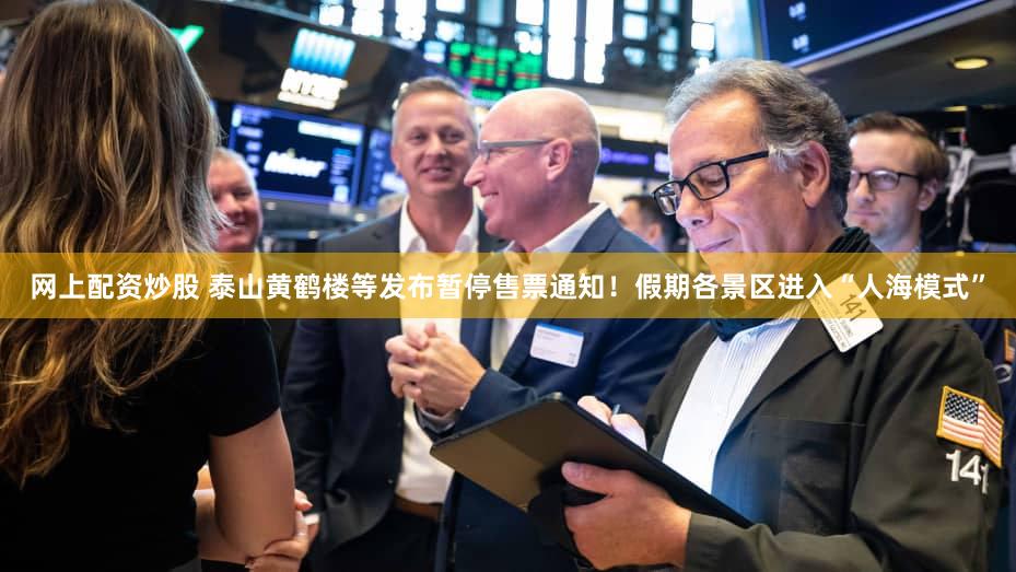 网上配资炒股 泰山黄鹤楼等发布暂停售票通知!假期各景区进入“人海模式”