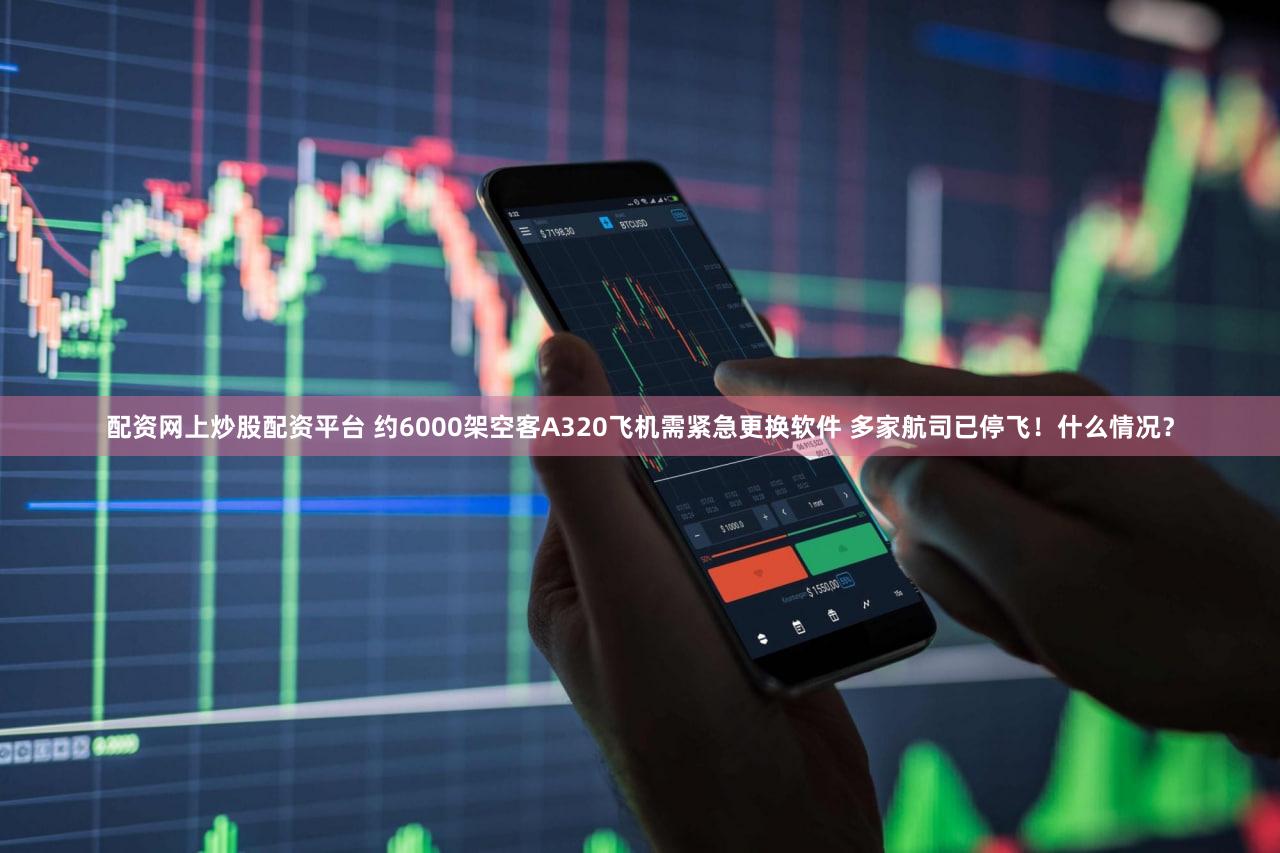 配资网上炒股配资平台 约6000架空客A320飞机需紧急更换软件 多家航司已停飞!什么情况?