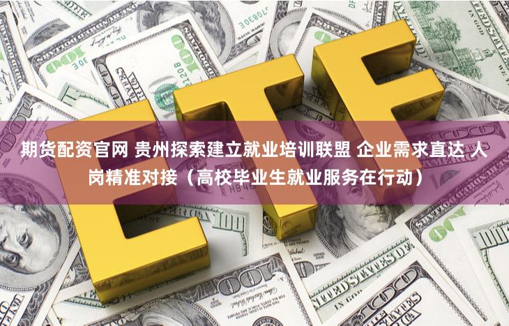 期货配资官网 贵州探索建立就业培训联盟 企业需求直达 人岗精准对接(高校毕业生就业服务在行动)