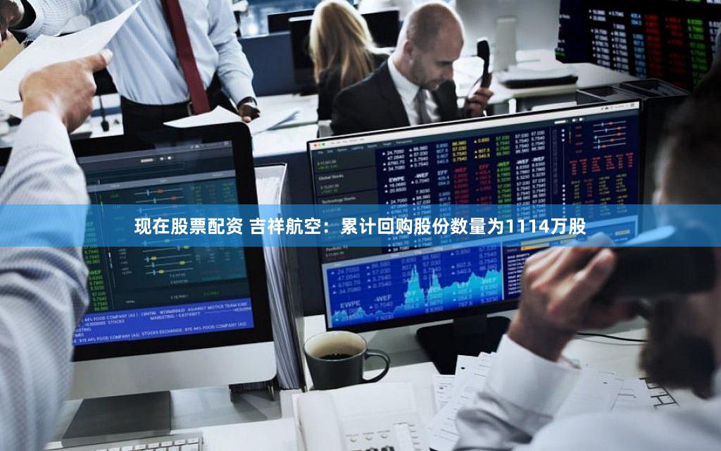 现在股票配资 吉祥航空:累计回购股份数量为1114万股