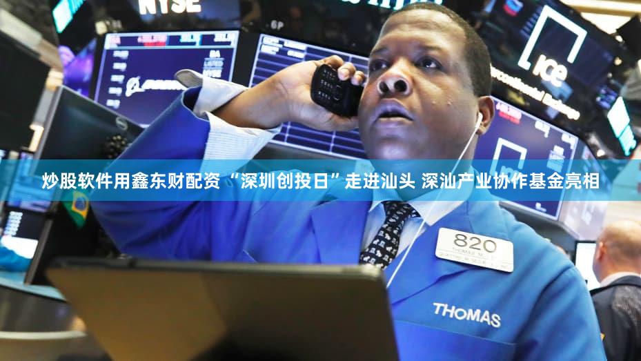 炒股软件用鑫东财配资 “深圳创投日”走进汕头 深汕产业协作基金亮相