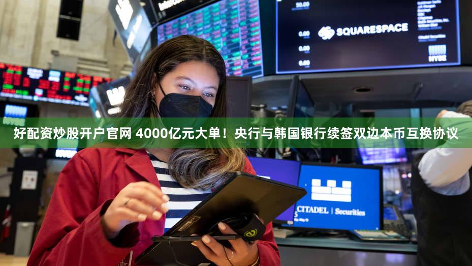 好配资炒股开户官网 4000亿元大单！央行与韩国银行续签双边本币互换协议