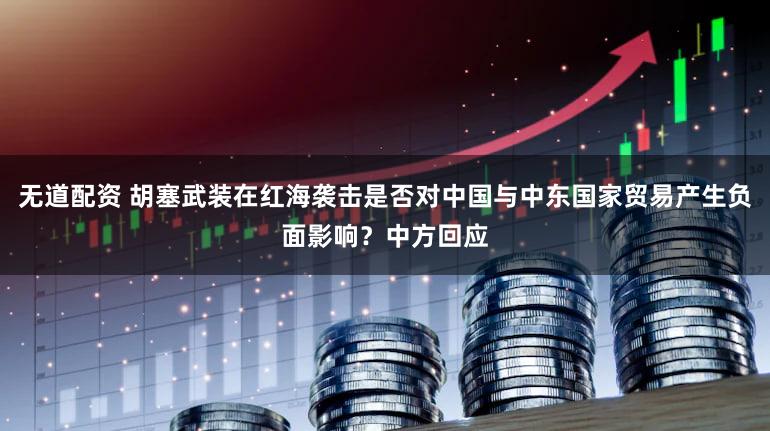 无道配资 胡塞武装在红海袭击是否对中国与中东国家贸易产生负面影响?中方回应