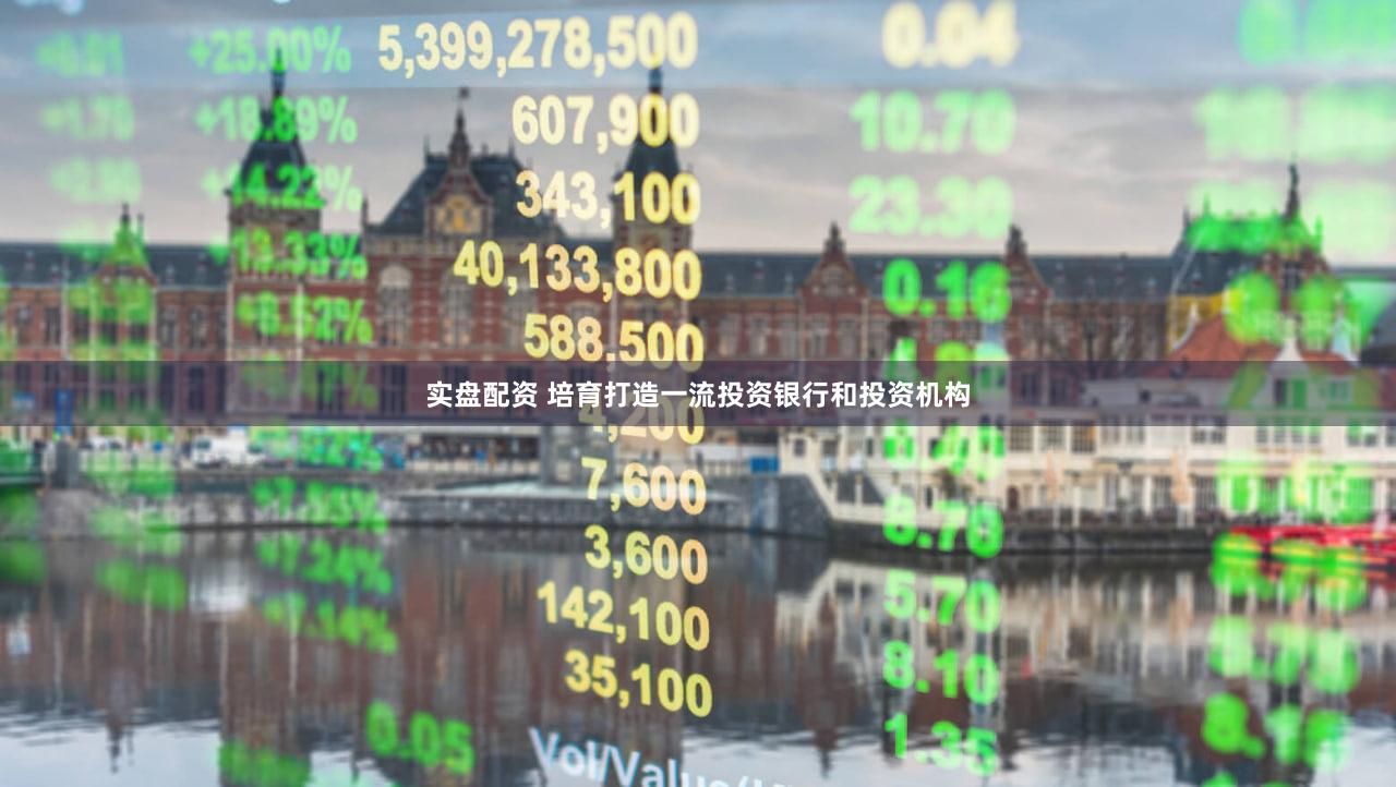 实盘配资 培育打造一流投资银行和投资机构