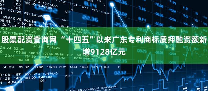 股票配资查询网 “十四五”以来广东专利商标质押融资额新增9128亿元