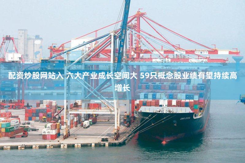 配资炒股网站入 六大产业成长空间大 59只概念股业绩有望持续高增长