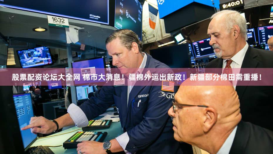 股票配资论坛大全网 棉市大消息！疆棉外运出新政！新疆部分棉田需重播！