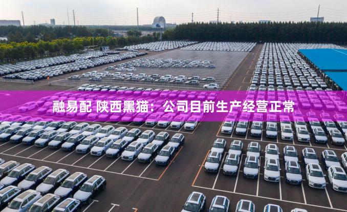 融易配 陕西黑猫：公司目前生产经营正常