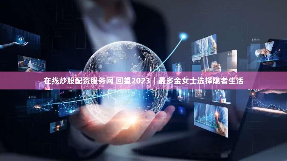 在线炒股配资服务网 回望2023｜最多金女士选择隐者生活