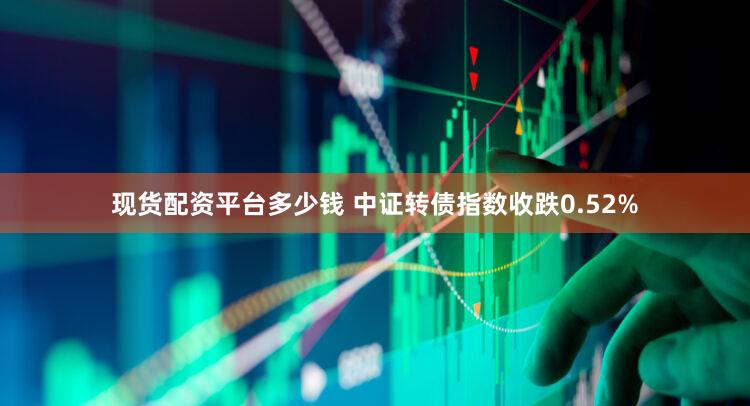 现货配资平台多少钱 中证转债指数收跌0.52%