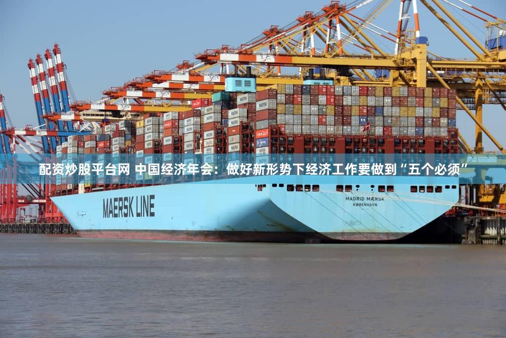 配资炒股平台网 中国经济年会：做好新形势下经济工作要做到“五个必须”