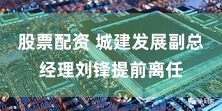 股票配资 城建发展副总经理刘锋提前离任