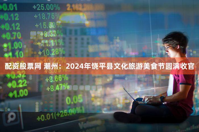 配资股票网 潮州:2024年饶平县文化旅游美食节圆满收官