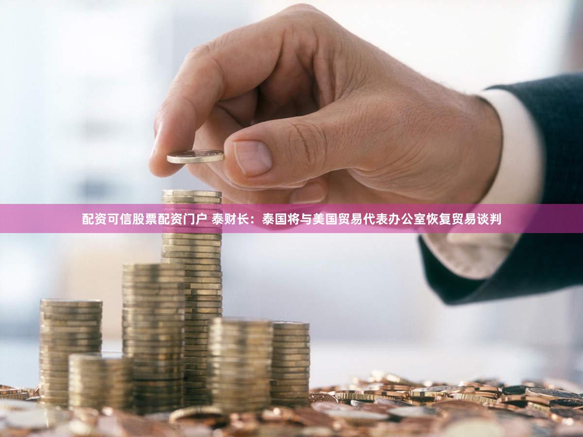 配资可信股票配资门户 泰财长：泰国将与美国贸易代表办公室恢复贸易谈判